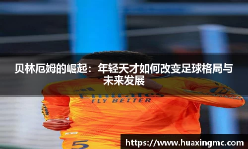 贝林厄姆的崛起：年轻天才如何改变足球格局与未来发展